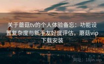 关于蘑菇tv的个人体验备忘：功能设置复杂度与新手友好度评估，蘑菇vip下载安装