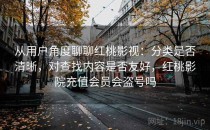 从用户角度聊聊红桃影视：分类是否清晰，对查找内容是否友好，红桃影院充值会员会盗号吗
