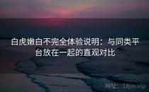 白虎嫩白不完全体验说明：与同类平台放在一起的直观对比