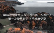 蘑菇视频使用过程中发现的一些细节：第一次使用时的上手难度记录