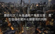 蘑菇社区｜从普通用户角度出发：是否值得收藏并长期使用的判断