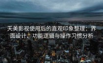 天美影视使用后的直观印象整理：界面设计、功能逻辑与操作习惯分析
