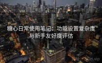 糖心日常使用笔记：功能设置复杂度与新手友好度评估