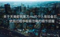 关于天美密桃果冻mv的个人体验备忘：使用过程中容易忽略的细节提醒