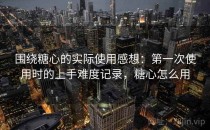 围绕糖心的实际使用感想：第一次使用时的上手难度记录，糖心怎么用