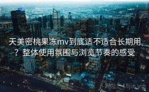 天美密桃果冻mv到底适不适合长期用？整体使用氛围与浏览节奏的感受