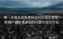 第一次用白虎免费网站时的真实感受：新用户最容易遇到的问题与应对方式
