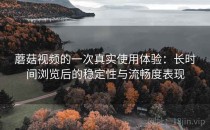 蘑菇视频的一次真实使用体验：长时间浏览后的稳定性与流畅度表现