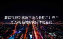 蘑菇视频到底适不适合长期用？在手机与电脑端的实际体验差别