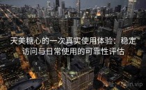 天美糖心的一次真实使用体验：稳定访问与日常使用的可靠性评估