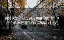 樱桃视频｜站在实用角度的整理：新用户最容易遇到的问题与应对方式