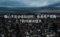 糖心不完全体验说明：普通用户视角下的优缺点盘点