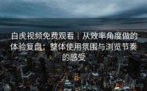 白虎视频免费观看｜从效率角度做的体验复盘：整体使用氛围与浏览节奏的感受