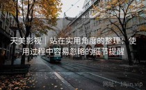 天美影视｜站在实用角度的整理：使用过程中容易忽略的细节提醒