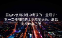 蘑菇tv使用过程中发现的一些细节：第一次使用时的上手难度记录，蘑菇影视tv盒子版