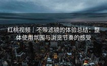 红桃视频｜不带滤镜的体验总结：整体使用氛围与浏览节奏的感受