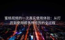 蜜桃视频的一次真实使用体验：从打开到使用顺手所经历的全过程