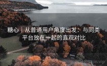 糖心｜从普通用户角度出发：与同类平台放在一起的直观对比