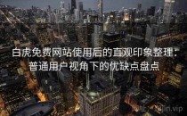 白虎免费网站使用后的直观印象整理：普通用户视角下的优缺点盘点