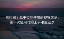 黑料网｜基于实际使用的观察笔记：第一次使用时的上手难度记录