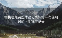 樱桃视频完整体验记录：第一次使用时的上手难度记录