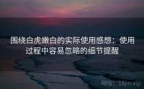 围绕白虎嫩白的实际使用感想：使用过程中容易忽略的细节提醒
