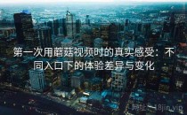 第一次用蘑菇视频时的真实感受：不同入口下的体验差异与变化