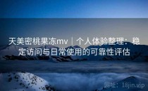 天美密桃果冻mv｜个人体验整理：稳定访问与日常使用的可靠性评估