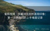 蜜桃视频｜长期浏览后的直观印象：第一次使用时的上手难度记录