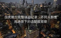 白虎嫩白完整体验记录：不同人群使用场景下的适配度观察