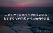 天美影视｜长期浏览后的直观印象：长时间浏览后的稳定性与流畅度表现
