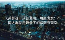 天美影视｜从普通用户角度出发：不同人群使用场景下的适配度观察