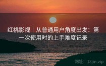 红桃影视｜从普通用户角度出发：第一次使用时的上手难度记录