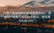从用户角度聊聊天美密桃果冻mv：普通用户视角下的优缺点盘点，蜜桃果冻的做法窍门