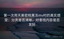 第一次用天美密桃果冻mv时的真实感受：分类是否清晰，对查找内容是否友好