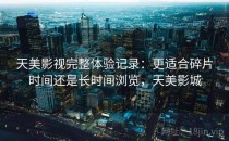 天美影视完整体验记录：更适合碎片时间还是长时间浏览，天美影城