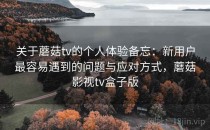 关于蘑菇tv的个人体验备忘：新用户最容易遇到的问题与应对方式，蘑菇影视tv盒子版