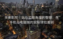 天美影院｜站在实用角度的整理：在手机与电脑端的实际体验差别