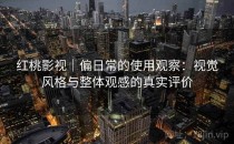 红桃影视｜偏日常的使用观察：视觉风格与整体观感的真实评价