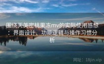 围绕天美密桃果冻mv的实际使用感想：界面设计、功能逻辑与操作习惯分析