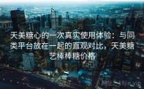 天美糖心的一次真实使用体验：与同类平台放在一起的直观对比，天美糖艺棒棒糖价格