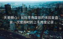 天美糖心｜从效率角度做的体验复盘：第一次使用时的上手难度记录