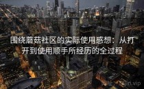 围绕蘑菇社区的实际使用感想：从打开到使用顺手所经历的全过程