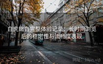 白虎嫩白完整体验记录：长时间浏览后的稳定性与流畅度表现