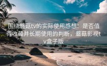 围绕蘑菇tv的实际使用感想：是否值得收藏并长期使用的判断，蘑菇影视tv盒子版