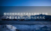 樱桃视频到底适不适合长期用？新用户最容易遇到的问题与应对方式