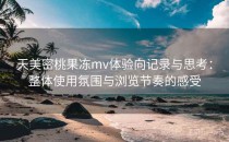 天美密桃果冻mv体验向记录与思考：整体使用氛围与浏览节奏的感受