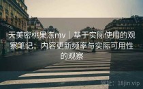 天美密桃果冻mv｜基于实际使用的观察笔记：内容更新频率与实际可用性的观察