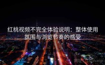 红桃视频不完全体验说明：整体使用氛围与浏览节奏的感受