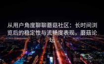 从用户角度聊聊蘑菇社区：长时间浏览后的稳定性与流畅度表现，蘑菇论坛